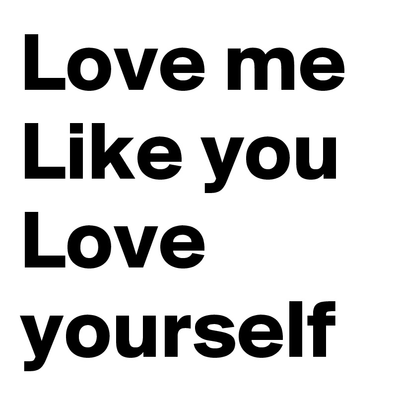 Love me Like you Love yourself