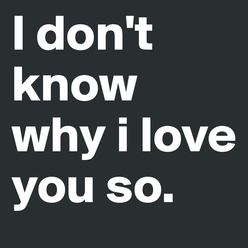 I Don T Know Why I Love You So Post By Erika99 On Boldomatic