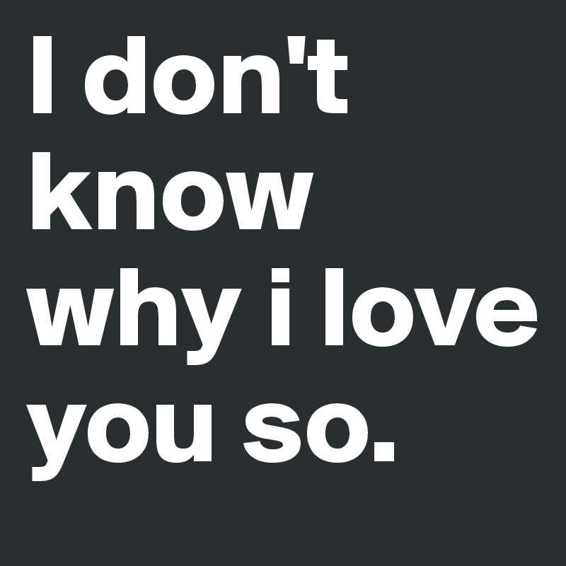 I don't know why i love you so.