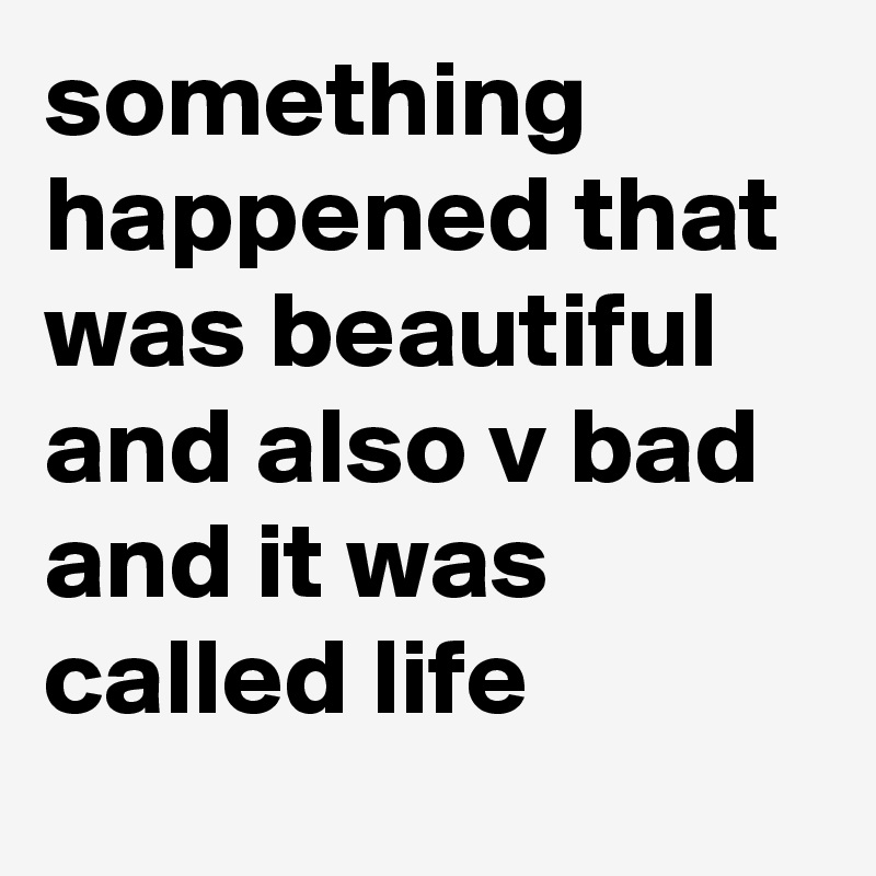 something happened that was beautiful and also v bad and it was called life