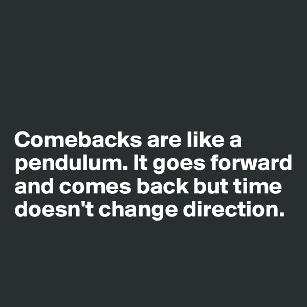 




Comebacks are like a pendulum. It goes forward and comes back but time doesn't change direction.

