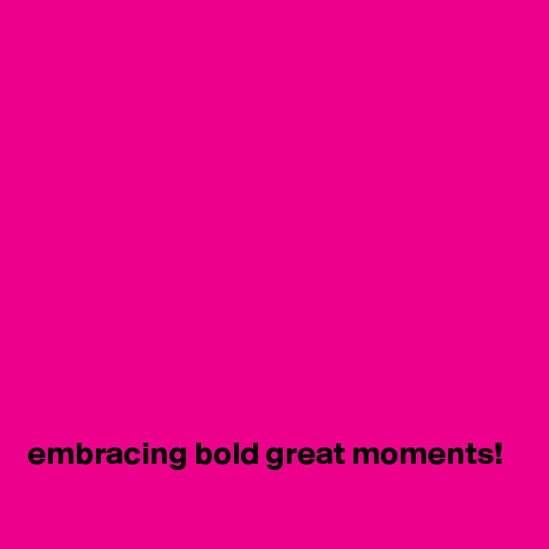 











embracing bold great moments!
