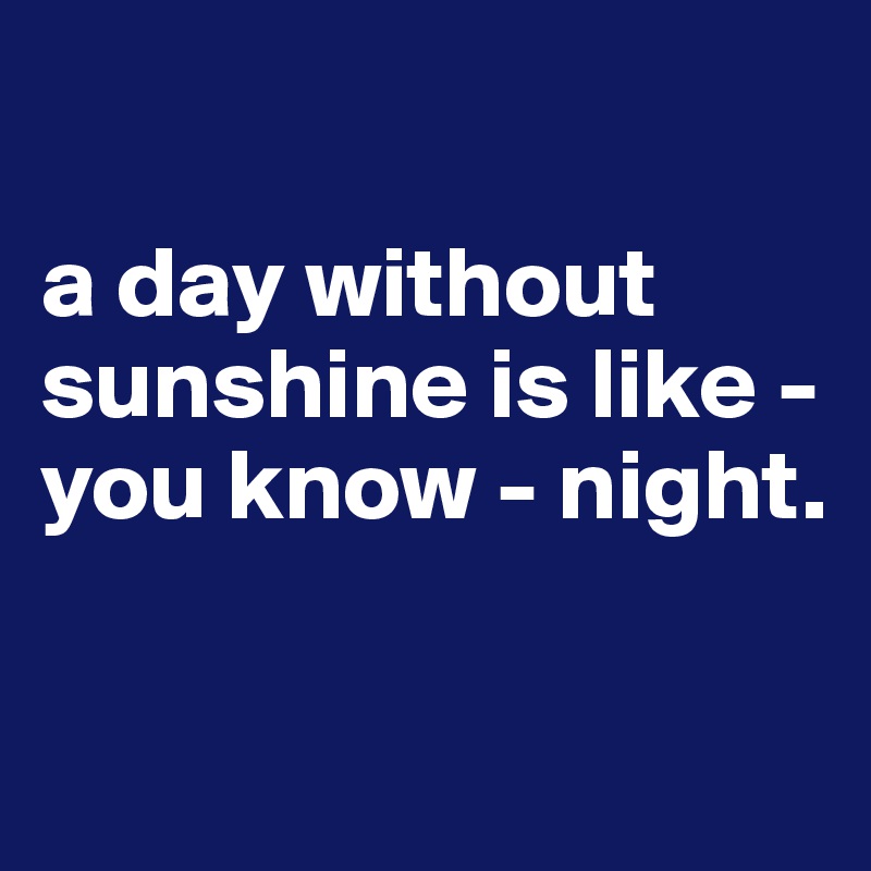 

a day without sunshine is like - you know - night.

