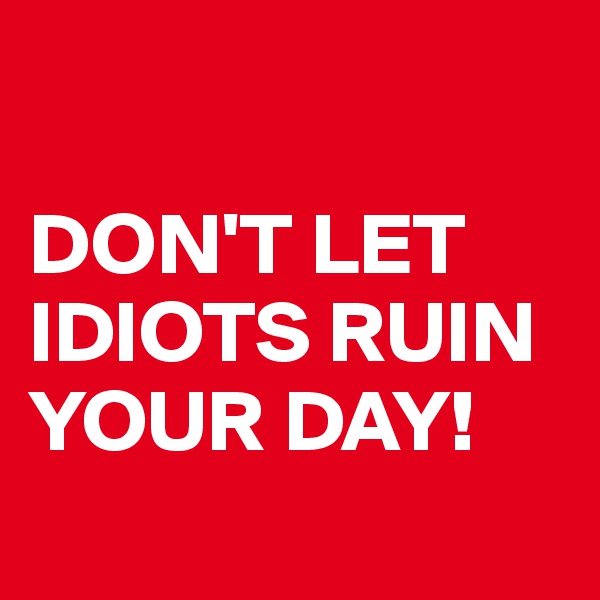 

DON'T LET IDIOTS RUIN YOUR DAY!
