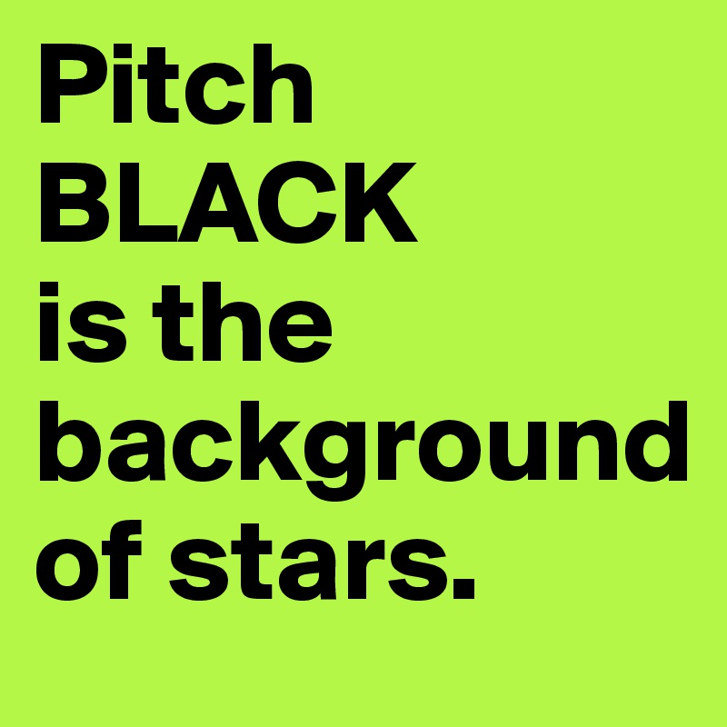 Pitch
BLACK
is the 
background 
of stars.