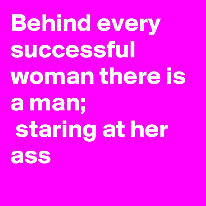 Behind every successful woman there is a man;
 staring at her ass
