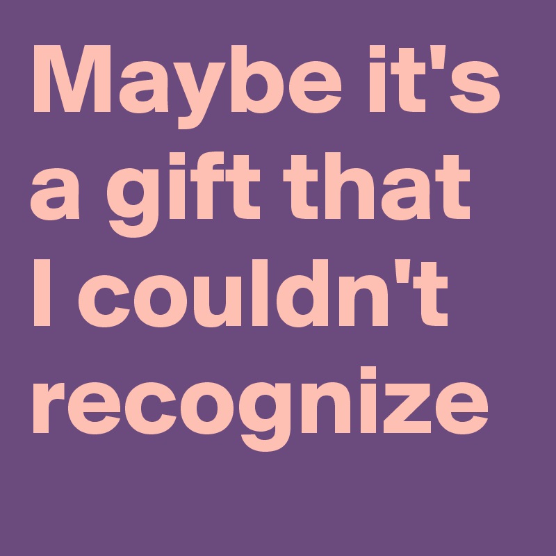 Maybe it's a gift that I couldn't recognize
