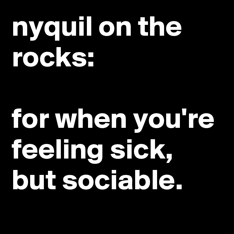 nyquil on the rocks:

for when you're feeling sick, but sociable.