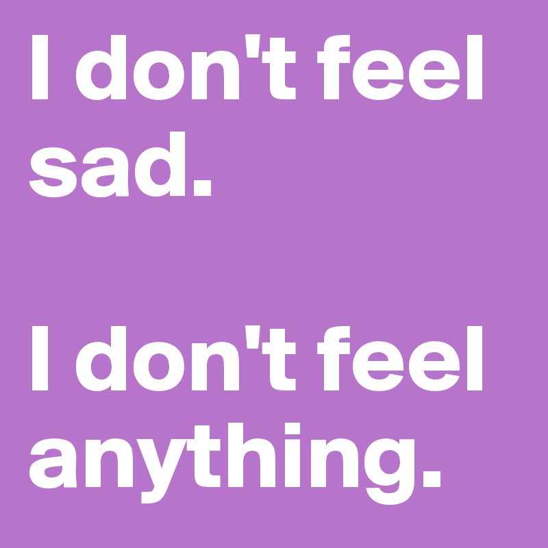 I don't feel sad.

I don't feel anything.