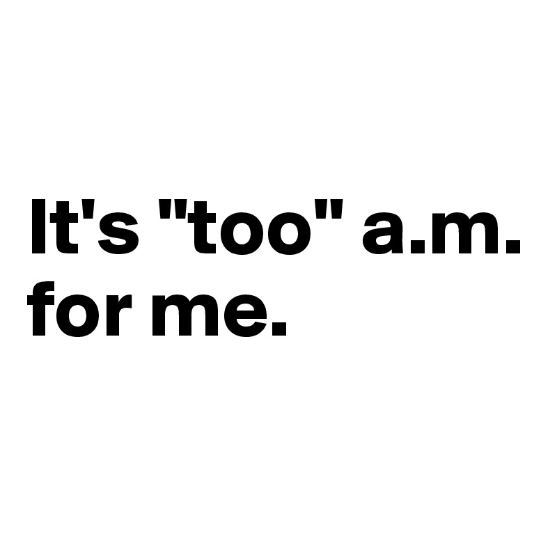 

It's "too" a.m. for me.

