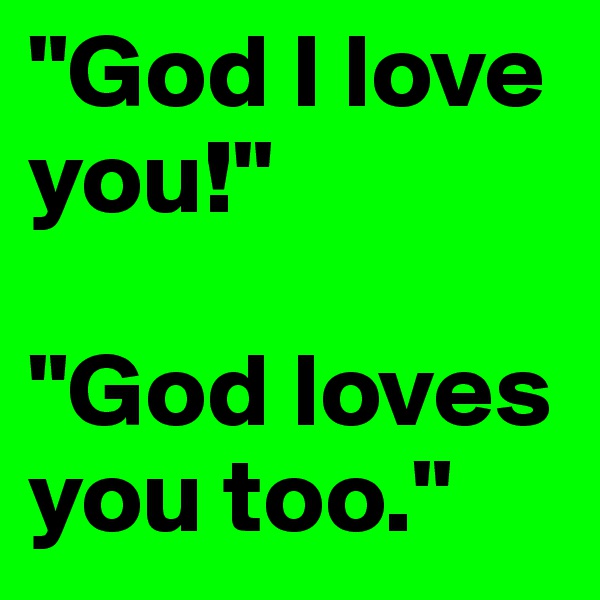 "God I love you!"

"God loves you too."