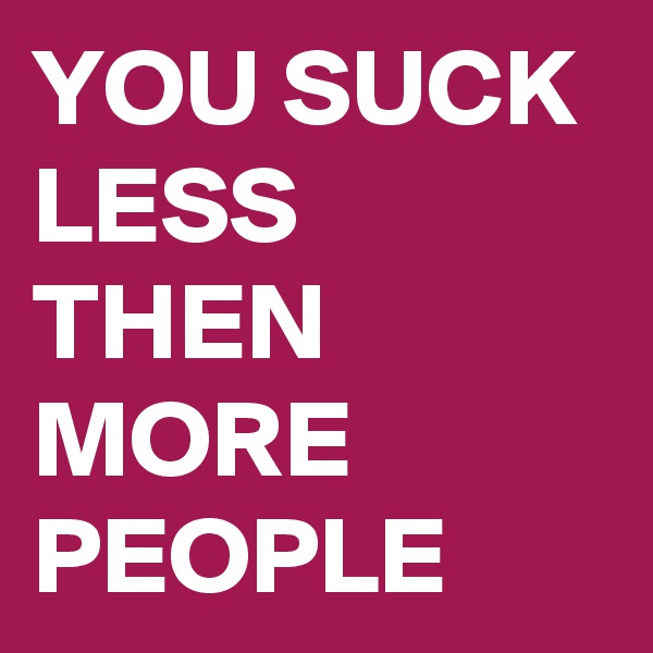 YOU SUCK LESS THEN MORE PEOPLE