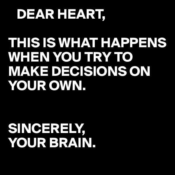    DEAR HEART,

THIS IS WHAT HAPPENS WHEN YOU TRY TO MAKE DECISIONS ON YOUR OWN.


SINCERELY,
YOUR BRAIN. 