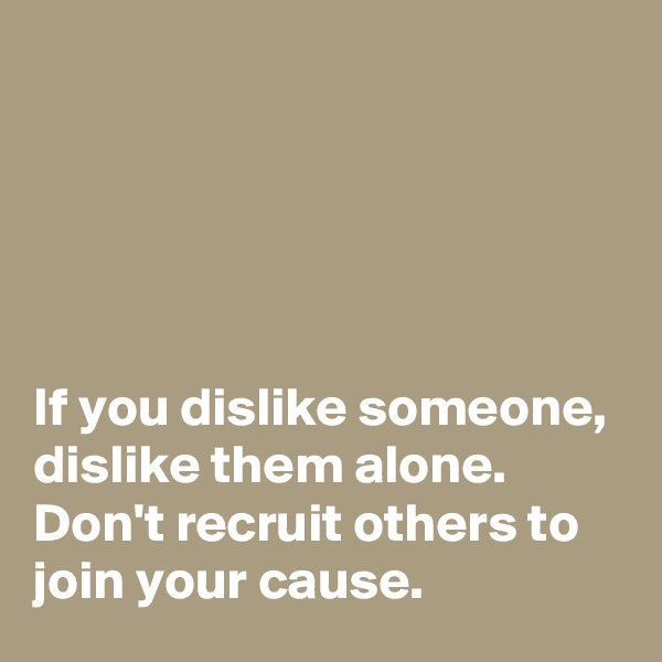 





If you dislike someone, dislike them alone. Don't recruit others to join your cause.