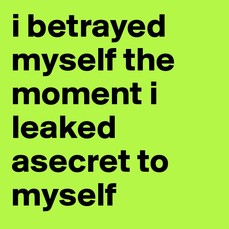 i betrayed myself the moment i leaked asecret to myself