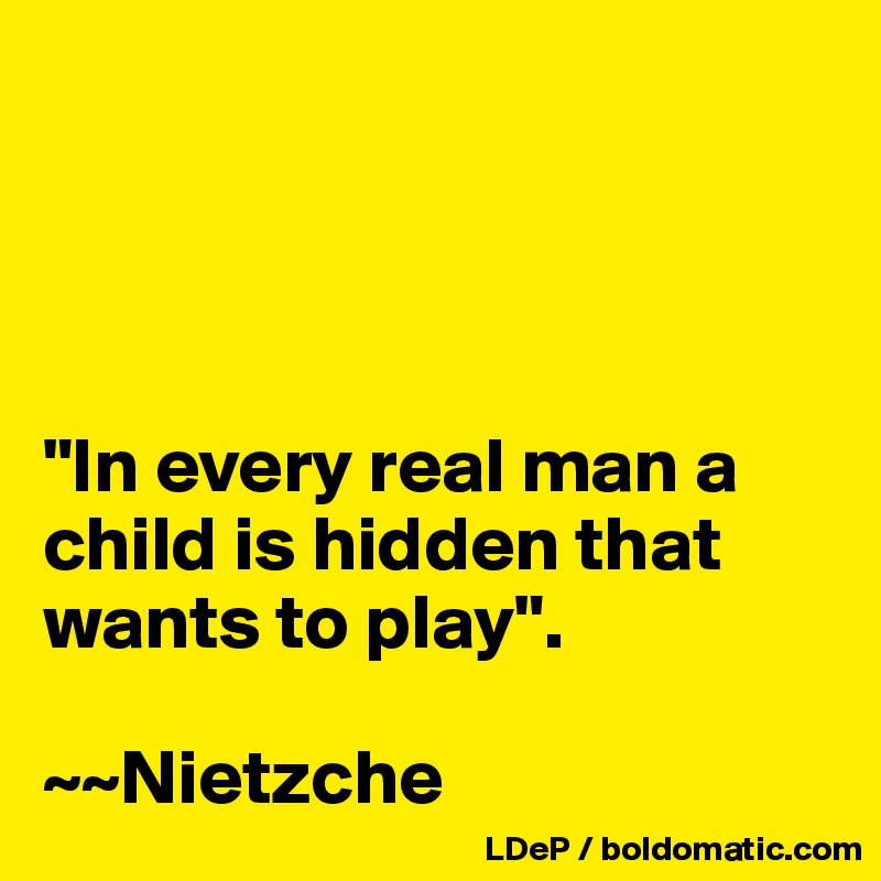 




"In every real man a child is hidden that wants to play".

~~Nietzche