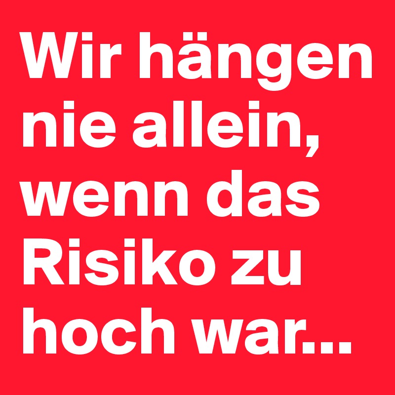 Wir hängen nie allein, wenn das Risiko zu hoch war...