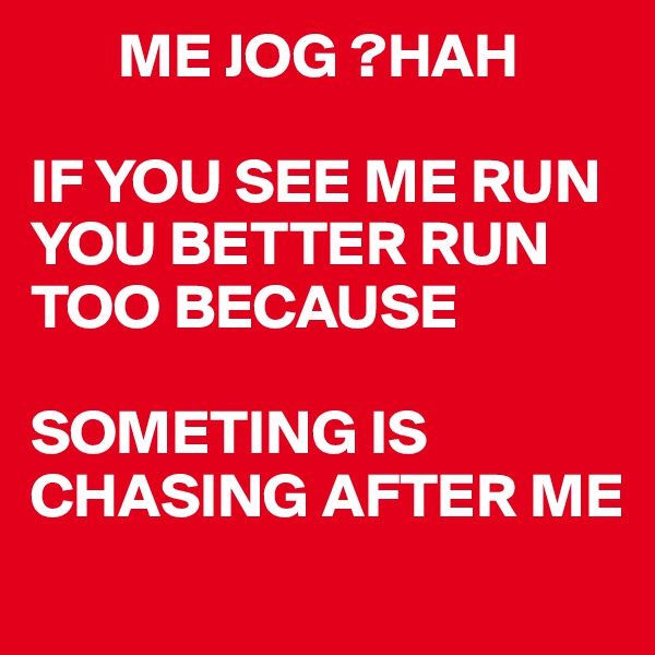        ME JOG ?HAH

IF YOU SEE ME RUN YOU BETTER RUN TOO BECAUSE

SOMETING IS CHASING AFTER ME
