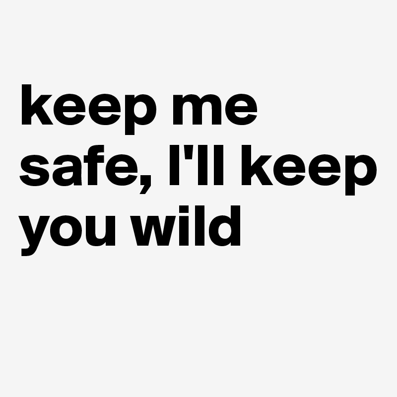 
keep me safe, I'll keep you wild
