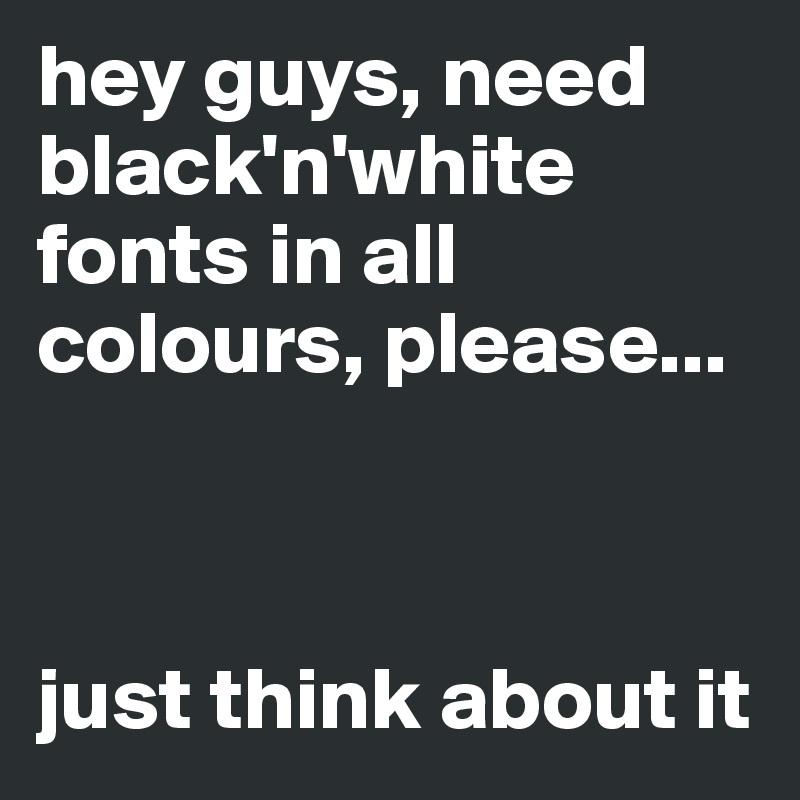 hey guys, need black'n'white fonts in all colours, please... 



just think about it