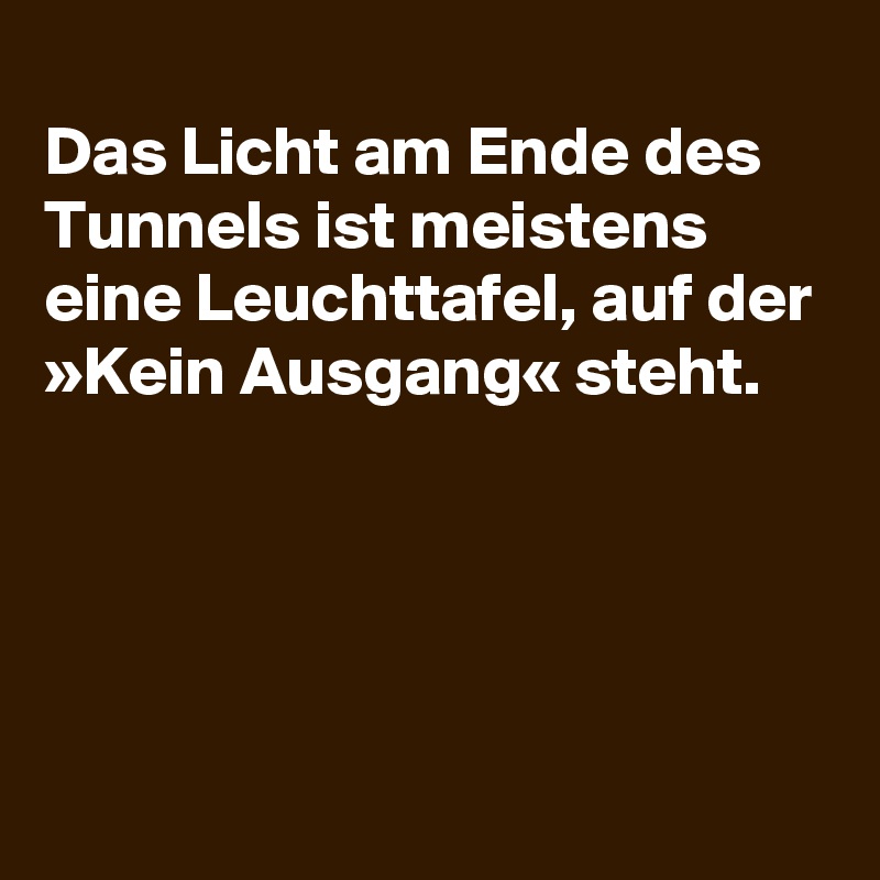Das Licht am Ende des Tunnels ist meistens eine Leuchttafel, auf der