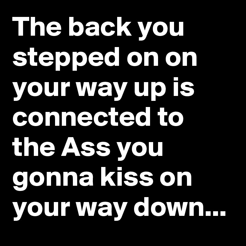 The back you stepped on on your way up is connected to the Ass you gonna kiss on your way down...