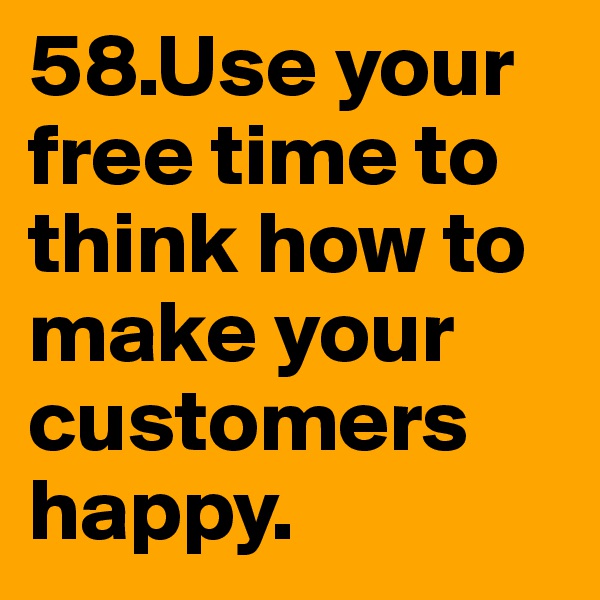 58.Use your free time to think how to make your customers happy.
