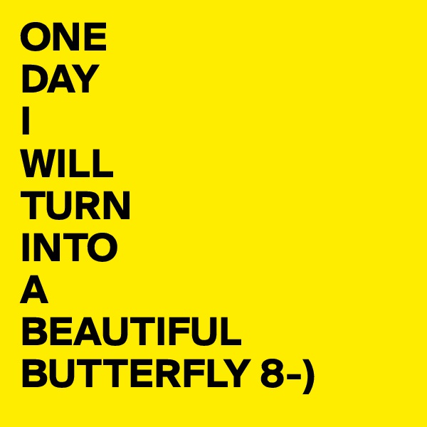 ONE
DAY
I
WILL
TURN
INTO
A
BEAUTIFUL
BUTTERFLY 8-)