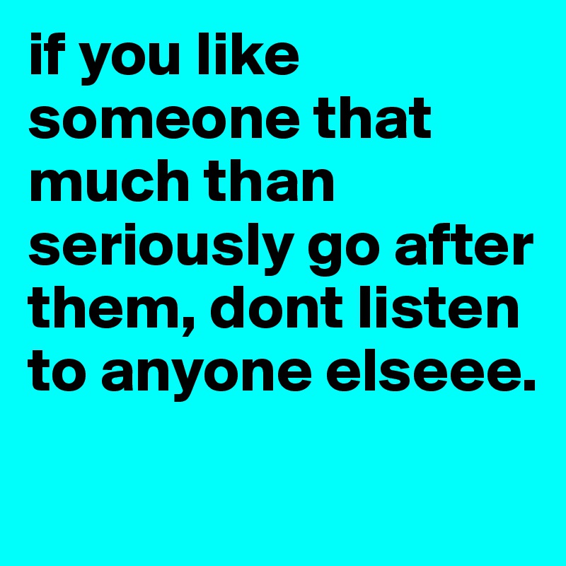 if you like someone that much than seriously go after them, dont listen to anyone elseee.
