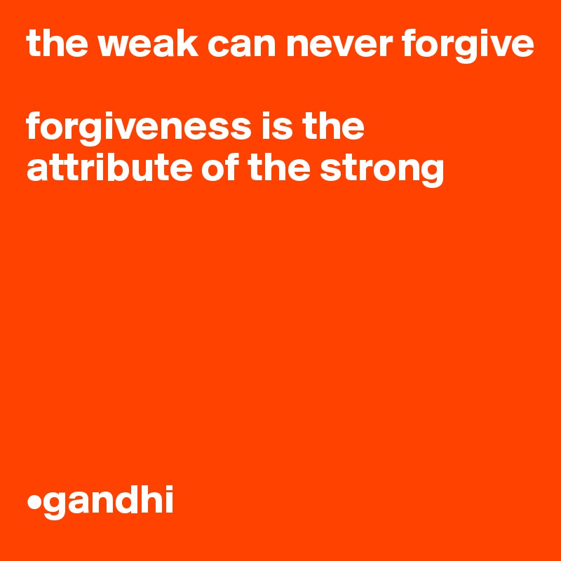 the weak can never forgive 

forgiveness is the attribute of the strong 







•gandhi