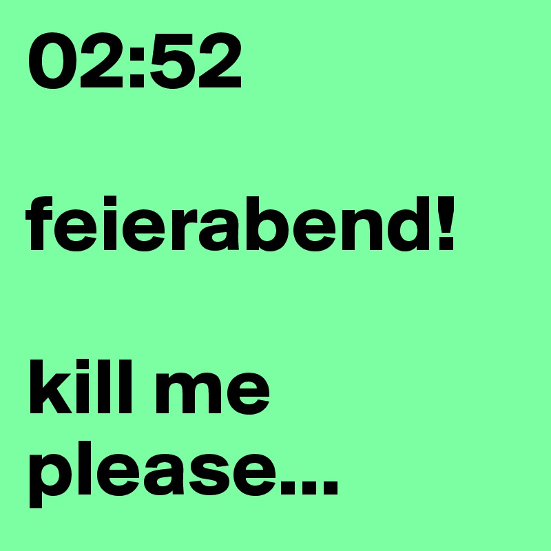 02:52

feierabend!

kill me please...