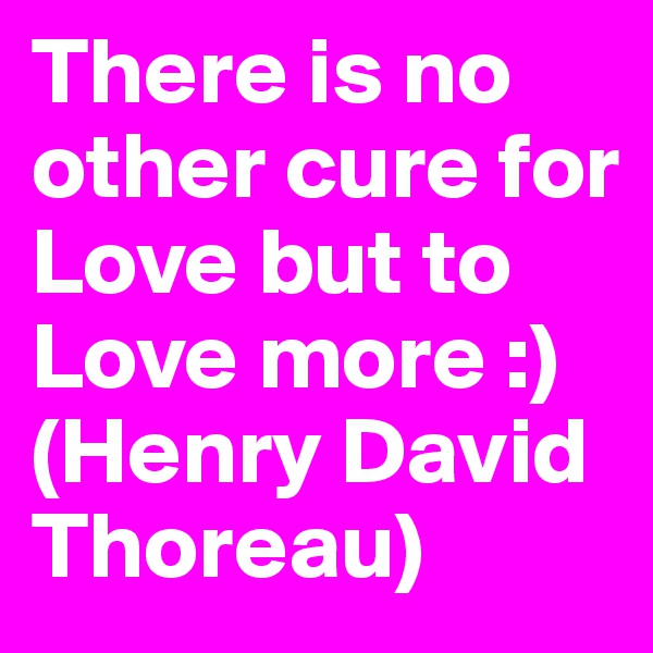 There is no other cure for Love but to Love more :) (Henry David Thoreau)
