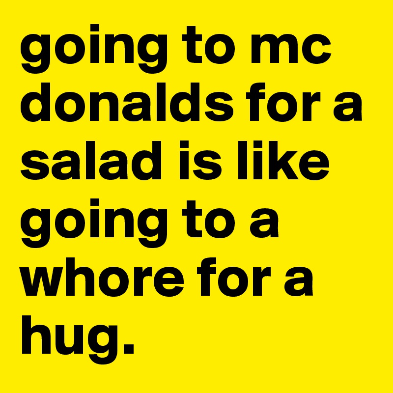 going to mc donalds for a salad is like going to a whore for a hug.