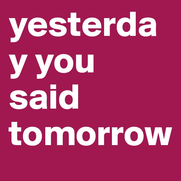 yesterday you said tomorrow