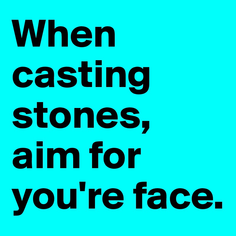 When casting stones, aim for you're face.