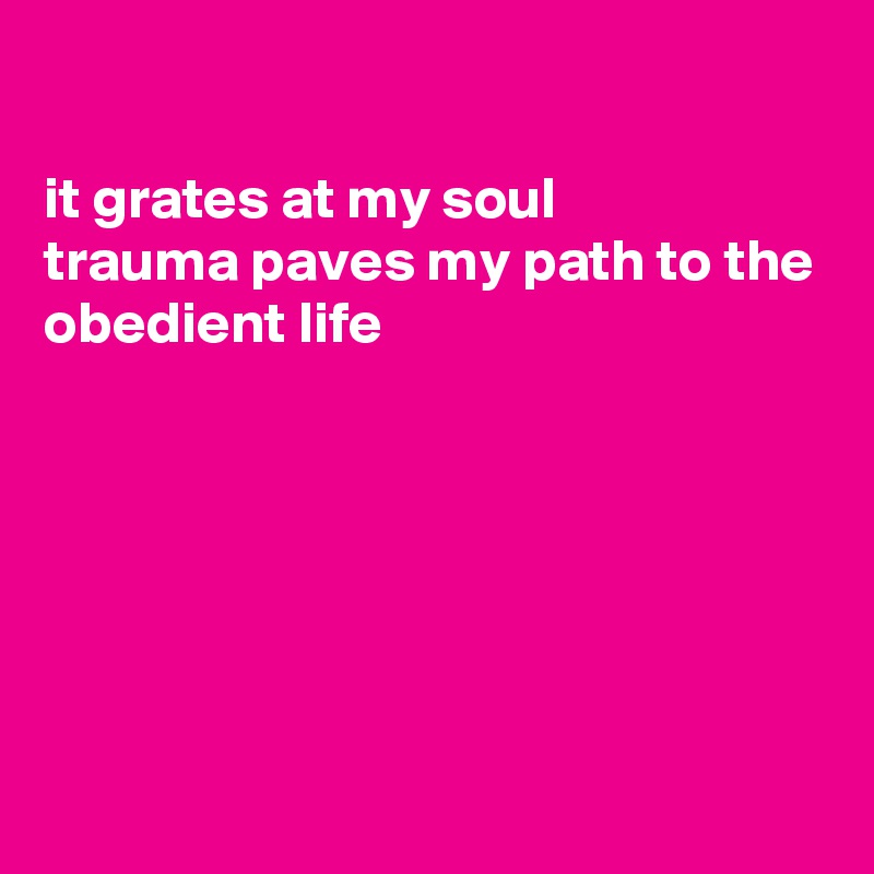 

it grates at my soul
trauma paves my path to the
obedient life






