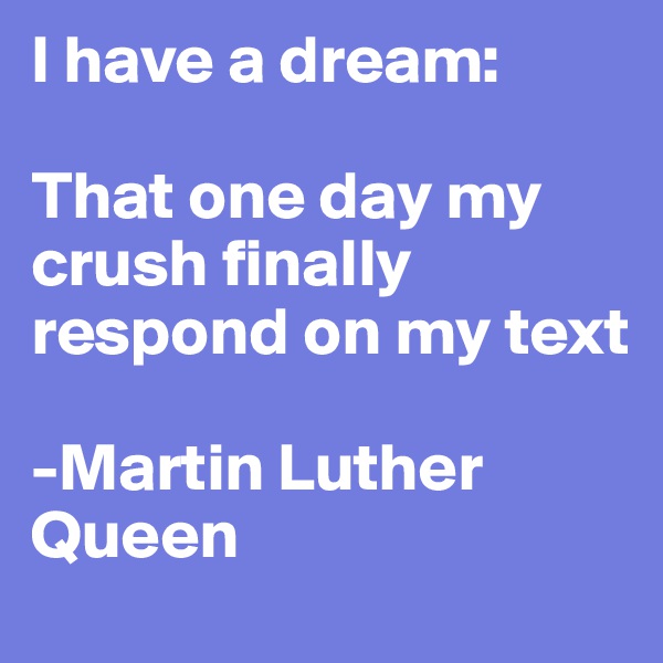 I have a dream:

That one day my crush finally respond on my text

-Martin Luther Queen