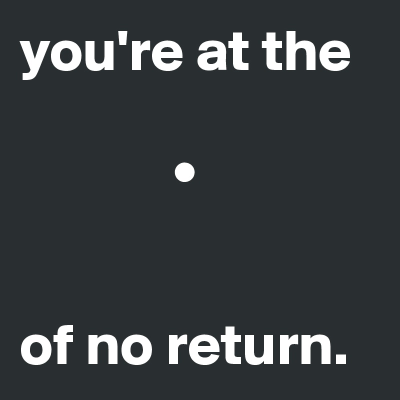 you're at the   

             • 


of no return.