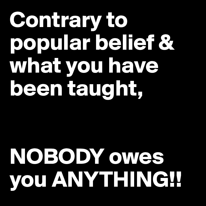 Contrary to popular belief & what you have been taught, 


NOBODY owes you ANYTHING!!