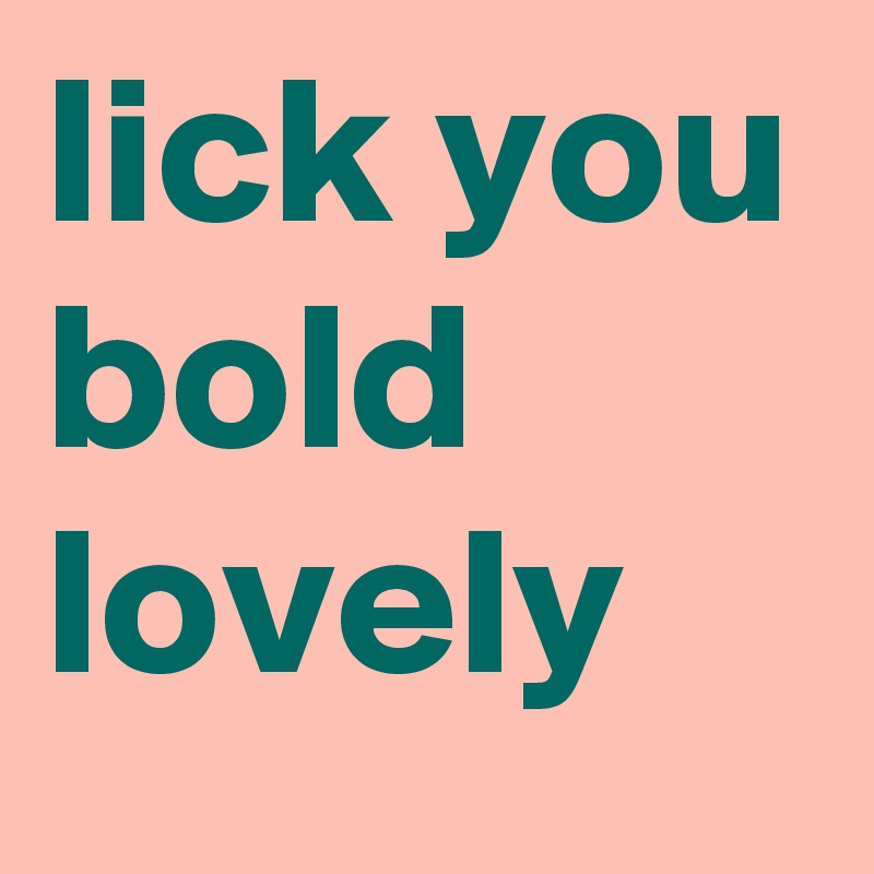 lick you bold lovely