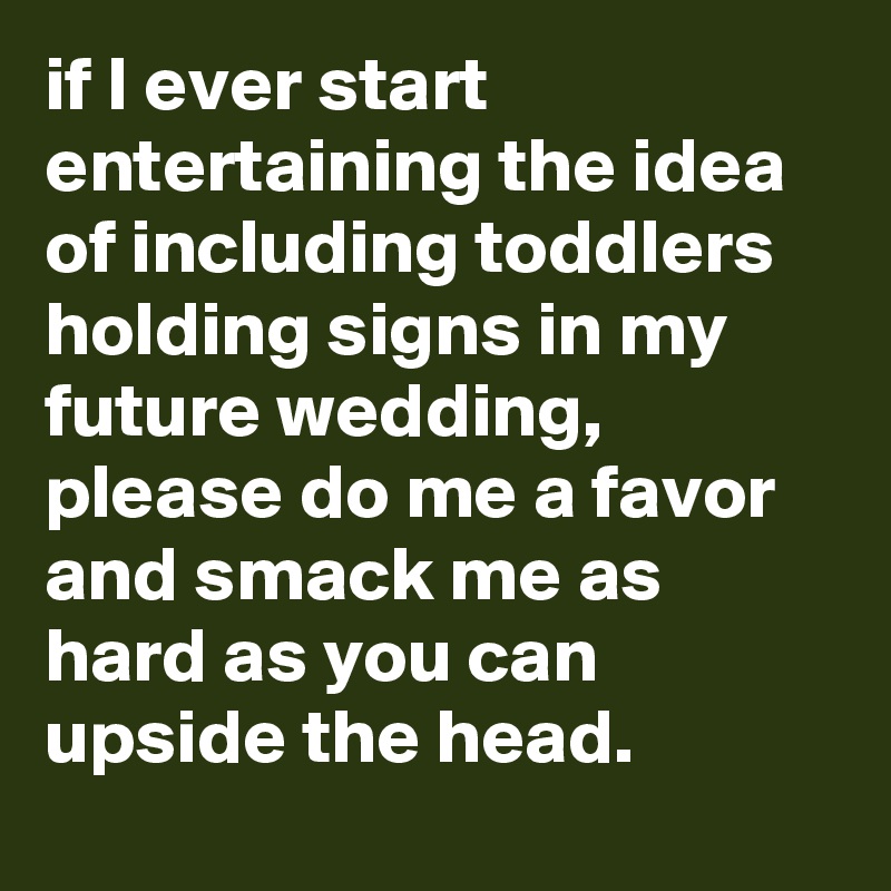 if I ever start entertaining the idea of including toddlers holding signs in my future wedding, please do me a favor and smack me as hard as you can upside the head.