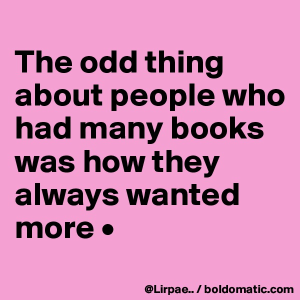 
The odd thing about people who had many books was how they always wanted more •
