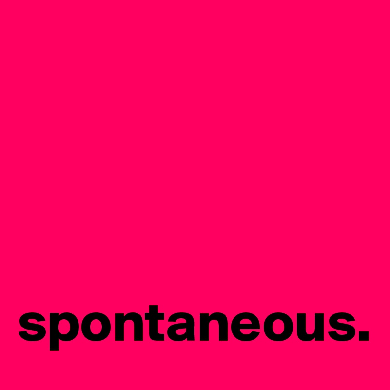 




spontaneous.