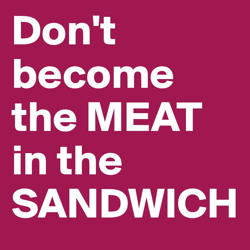 Don't      become the MEAT in the SANDWICH