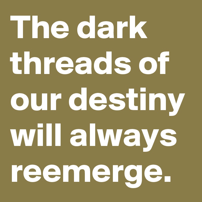 The dark threads of our destiny will always reemerge.