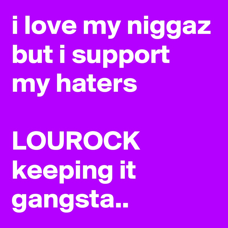 i love my niggaz but i support my haters 

LOUROCK keeping it gangsta..