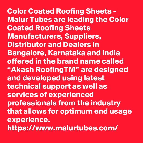 Color Coated Roofing Sheets - Malur Tubes are leading the Color Coated Roofing Sheets Manufacturers, Suppliers, Distributor and Dealers in Bangalore, Karnataka and India offered in the brand name called “Akash RoofingTM” are designed and developed using latest technical support as well as services of experienced professionals from the industry that allows for optimum end usage experience.
https://www.malurtubes.com/