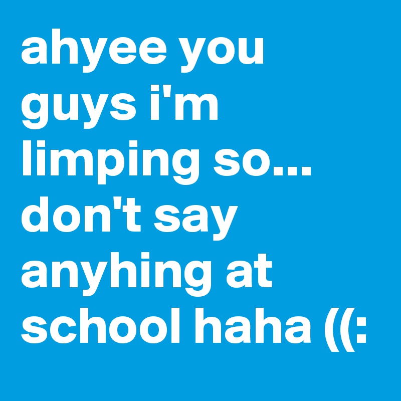 ahyee you guys i'm limping so... don't say anyhing at school haha ((: