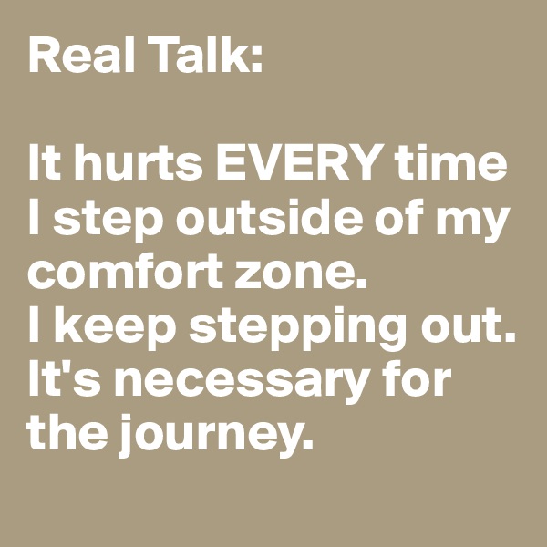 Real Talk:

It hurts EVERY time I step outside of my comfort zone.  
I keep stepping out.  It's necessary for the journey. 
