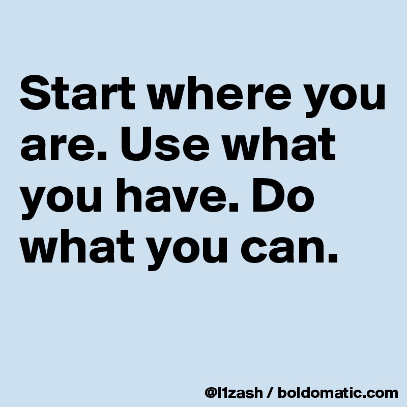 
Start where you are. Use what you have. Do what you can.


